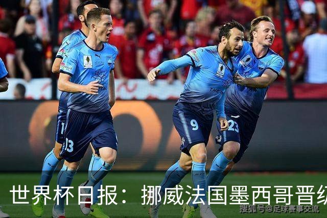 世界杯日报：挪威法国墨西哥晋级 巴西大将恐因伤退出