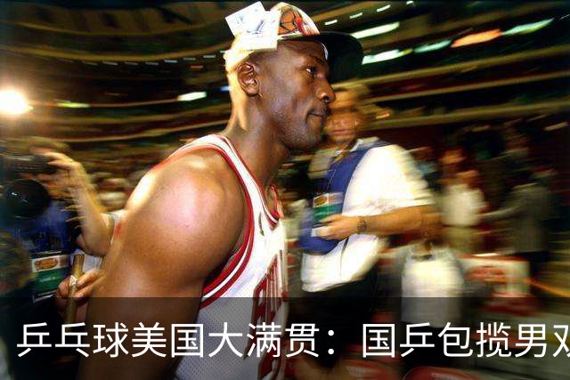 乒乓球美国大满贯：国乒包揽男双冠亚军 张本智和爆冷出局