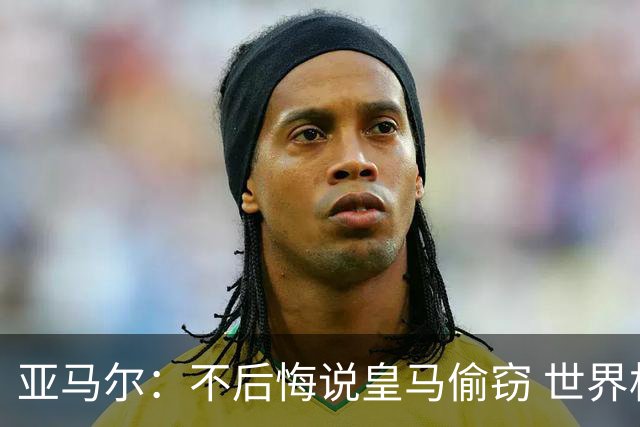 亚马尔：不后悔说皇马偷窃 世界杯没有绝对热门 法国并不比我们强