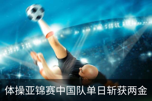 体操亚锦赛中国队单日斩获两金