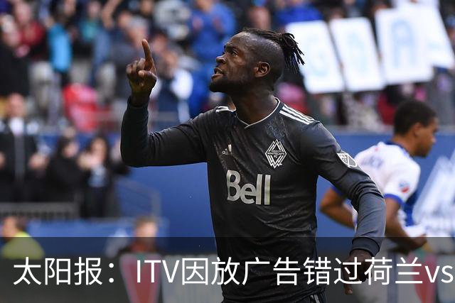 太阳报：ITV因放广告错过荷兰vs摩洛哥加时赛开场，被球迷怒喷