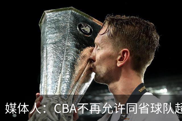 媒体人：CBA不再允许同省球队超过三支 但拥有单列市的省份除外