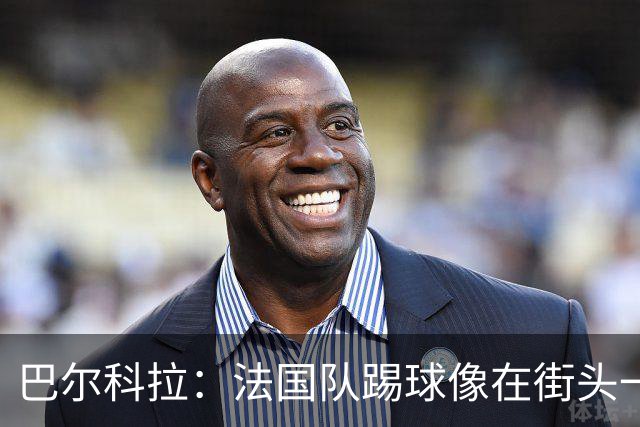巴尔科拉：法国队踢球像在街头一样自由 姆巴佩到左路我就插中路