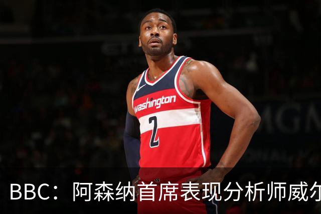 BBC：阿森纳首席表现分析师威尔逊将离队，有可能加盟尤文